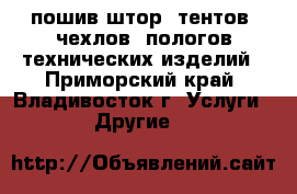 пошив штор, тентов, чехлов, пологов,технических изделий - Приморский край, Владивосток г. Услуги » Другие   